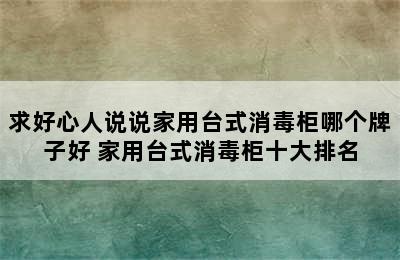 求好心人说说家用台式消毒柜哪个牌子好 家用台式消毒柜十大排名